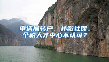 申请居转户，补缴社保、个税人才中心不认可？