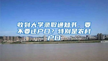 收到大学录取通知书，要不要迁户口？特别是农村户口