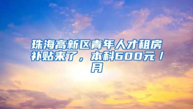 珠海高新区青年人才租房补贴来了，本科600元／月