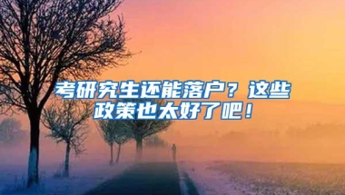 考研究生还能落户？这些政策也太好了吧！