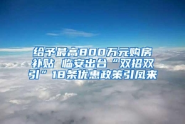 给予最高800万元购房补贴 临安出台“双招双引”18条优惠政策引凤来