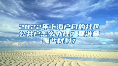 2022年上海户口的社区公共户怎么办理？要准备哪些材料？