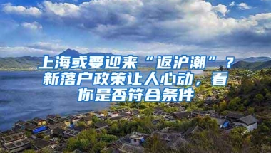 上海或要迎来“返沪潮”？新落户政策让人心动，看你是否符合条件