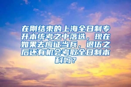 在刚结束的上海全日制专升本统考之中落选，现在如果去应征当兵，退伍之后还有机会考取全日制本科吗？