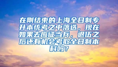 在刚结束的上海全日制专升本统考之中落选，现在如果去应征当兵，退伍之后还有机会考取全日制本科吗？