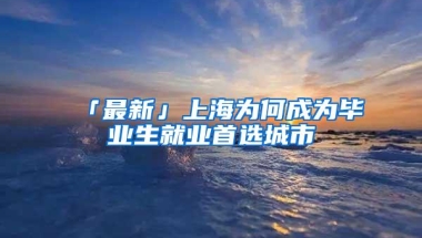 「最新」上海为何成为毕业生就业首选城市