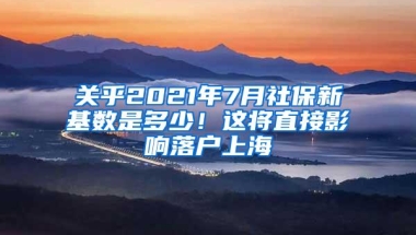 关乎2021年7月社保新基数是多少！这将直接影响落户上海