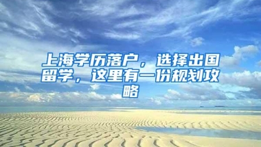 上海学历落户，选择出国留学，这里有一份规划攻略