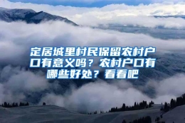 定居城里村民保留农村户口有意义吗？农村户口有哪些好处？看看吧