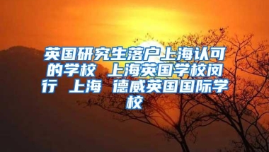 英国研究生落户上海认可的学校 上海英国学校闵行 上海 德威英国国际学校