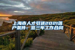 上海市人才引进2021落户条件：签三年工作合同