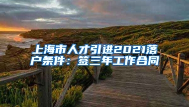 上海市人才引进2021落户条件：签三年工作合同