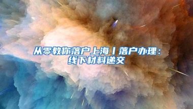 从零教你落户上海丨落户办理：线下材料递交