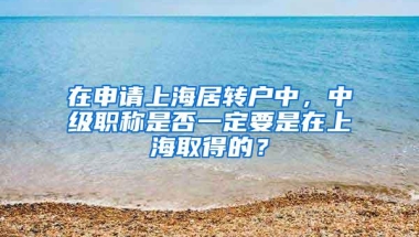 在申请上海居转户中，中级职称是否一定要是在上海取得的？