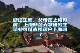 浙江生源，父母在上海有房，上海师范大学研究生毕业可以直接落户上海吗？