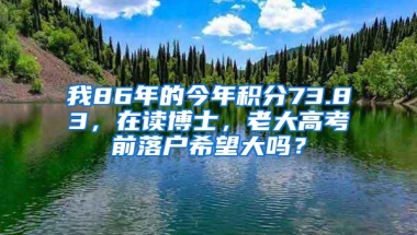 我86年的今年积分73.83，在读博士，老大高考前落户希望大吗？