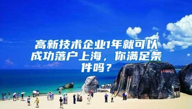 高新技术企业1年就可以成功落户上海，你满足条件吗？