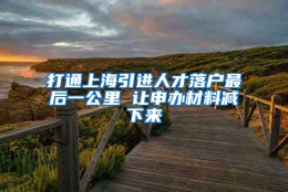 打通上海引进人才落户最后一公里 让申办材料减下来