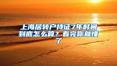 上海居转户持证7年时间到底怎么算？看完你就懂了