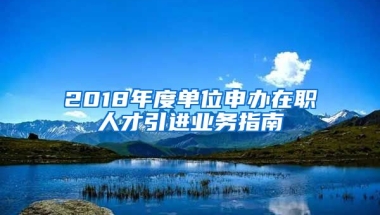 2018年度单位申办在职人才引进业务指南