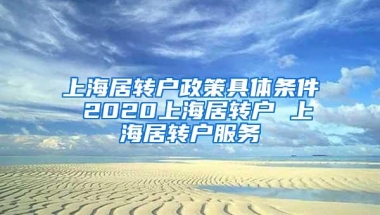 上海居转户政策具体条件 2020上海居转户 上海居转户服务