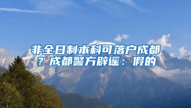 非全日制本科可落户成都？成都警方辟谣：假的