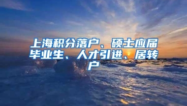 上海积分落户、硕士应届毕业生、人才引进、居转户