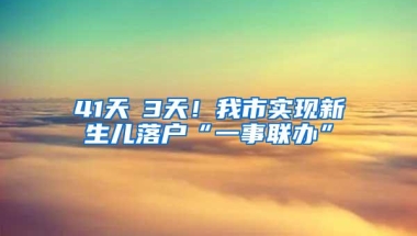 41天→3天！我市实现新生儿落户“一事联办”