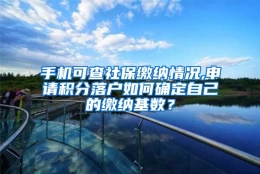 手机可查社保缴纳情况,申请积分落户如何确定自己的缴纳基数？