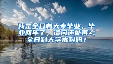 我是全日制大专毕业，毕业两年了，请问还能再考全日制大学本科吗？