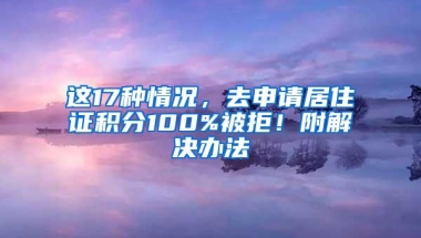 这17种情况，去申请居住证积分100%被拒！附解决办法