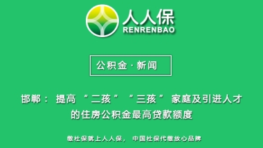 【公积金】邯郸：提高“二孩”“三孩”家庭及引进人才的住房公积金最高贷款额度