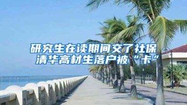 研究生在读期间交了社保 清华高材生落户被“卡”