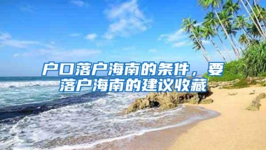 户口落户海南的条件，要落户海南的建议收藏