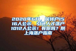 2020年6月，居转户1516人公示，引进人才落户1012人公示！有你吗？附上海落户指南