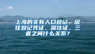 上海的实有人口登记、居住登记凭证、居住证，三者之间什么关系？