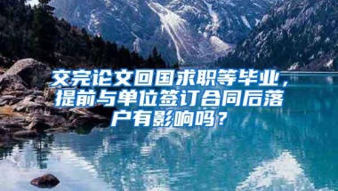 交完论文回国求职等毕业，提前与单位签订合同后落户有影响吗？