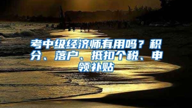 考中级经济师有用吗？积分、落户、抵扣个税、申领补贴