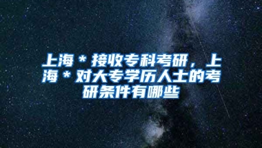 上海＊接收专科考研，上海＊对大专学历人士的考研条件有哪些