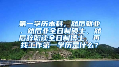 第一学历本科，然后就业，然后非全日制硕士，然后辞职读全日制博士，再找工作第一学历是什么？