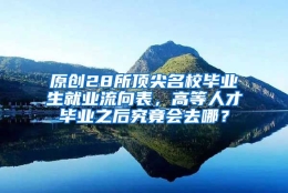 原创28所顶尖名校毕业生就业流向表，高等人才毕业之后究竟会去哪？