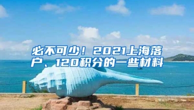 必不可少！2021上海落户、120积分的一些材料