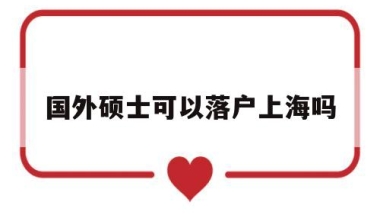 国外硕士可以落户上海吗(在国外读研究生可以落户上海吗)