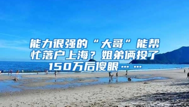 能力很强的“大哥”能帮忙落户上海？姐弟俩投了150万后傻眼……