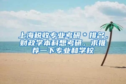 上海税收专业考研＊排名，财政学本科想考研，求推荐一下专业和学校