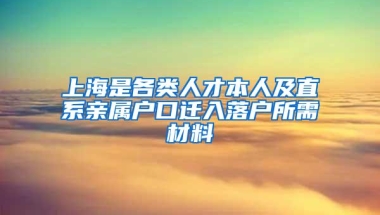 上海是各类人才本人及直系亲属户口迁入落户所需材料