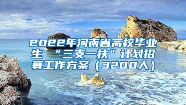 2022年河南省高校毕业生 “三支一扶”计划招募工作方案（3200人）