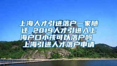 上海人才引进落户一家随迁 2019人才引进入上海户口小孩可以落户吗 上海引进人才落户申请