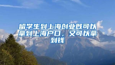 留学生到上海创业既可以拿到上海户口，又可以拿到钱