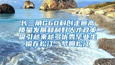 长三角G60科创走廊高质量发展和利好人才政策吸引越来越多优秀毕业生留在松江、梦圆松江